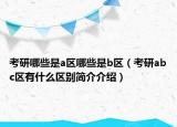考研哪些是a区哪些是b区（考研abc区有什么区别简介介绍）