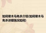 如何使木马免杀介绍(如何使木马免杀详细情况如何)
