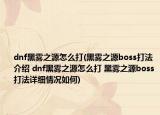 dnf黑雾之源怎么打(黑雾之源boss打法介绍 dnf黑雾之源怎么打 黑雾之源boss打法详细情况如何)