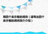 用四个表示看的词语（请写出四个表示看的词语简介介绍）