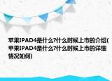 苹果IPAD4是什么?什么时候上市的介绍(苹果IPAD4是什么?什么时候上市的详细情况如何)
