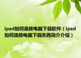 ipad如何连接电脑下载软件（ipad如何连接电脑下载东西简介介绍）