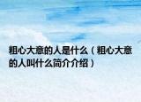 粗心大意的人是什么（粗心大意的人叫什么简介介绍）