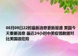 08月09日22时最新消息更新报道 美国今天重要消息 最近24小时中美疫情数据对比美国很危险