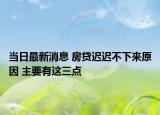 当日最新消息 房贷迟迟不下来原因 主要有这三点