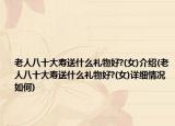 老人八十大寿送什么礼物好?(女)介绍(老人八十大寿送什么礼物好?(女)详细情况如何)