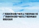 广西视听移动客户端怎么下裁到电脑介绍 广西视听移动客户端怎么下裁到电脑详细情况如何