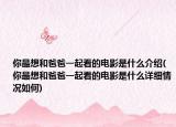 你最想和爸爸一起看的电影是什么介绍(你最想和爸爸一起看的电影是什么详细情况如何)
