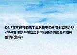 DNF官方双开辅助工具下载安装使用全攻略介绍(DNF官方双开辅助工具下载安装使用全攻略详细情况如何)