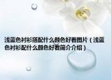浅蓝色衬衫搭配什么颜色好看图片（浅蓝色衬衫配什么颜色好看简介介绍）