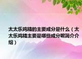 太太乐鸡精的主要成分是什么（太太乐鸡精主要是哪些成分呢简介介绍）