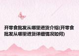 开零食批发从哪里进货介绍(开零食批发从哪里进货详细情况如何)