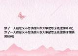 穿了一天但是又不想洗的大衣大家是怎么处理的介绍(穿了一天但是又不想洗的大衣大家是怎么处理的详细情况如何)