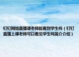 钉钉网络直播课老师能看到学生吗（钉钉直播上课老师可以看见学生吗简介介绍）