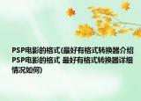 PSP电影的格式(最好有格式转换器介绍 PSP电影的格式 最好有格式转换器详细情况如何)