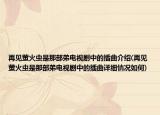 再见萤火虫是那部弟电视剧中的插曲介绍(再见萤火虫是那部弟电视剧中的插曲详细情况如何)