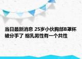 当日最新消息 25岁小伙胸部B罩杯被分手了 缩乳男性有一个共性