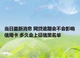 当日最新消息 网贷逾期会不会影响信用卡 多久会上征信黑名单