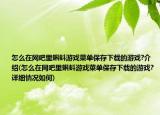 怎么在网吧里蝌蚪游戏菜单保存下载的游戏?介绍(怎么在网吧里蝌蚪游戏菜单保存下载的游戏?详细情况如何)