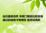 当日最新消息 审核门槛低比较容易通过的信用卡有哪些 推荐这两款