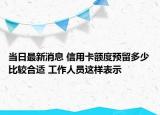 当日最新消息 信用卡额度预留多少比较合适 工作人员这样表示