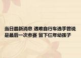 当日最新消息 遇难自行车选手曾说是最后一次参赛 留下仨年幼孩子