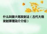 什么叫做大炮发射法（古代大炮发射原理简介介绍）