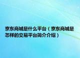 京东商城是什么平台（京东商城是怎样的交易平台简介介绍）