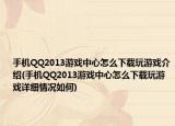 手机QQ2013游戏中心怎么下载玩游戏介绍(手机QQ2013游戏中心怎么下载玩游戏详细情况如何)