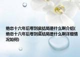 绝恋十六年后卷到底结局是什么啊介绍(绝恋十六年后卷到底结局是什么啊详细情况如何)