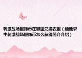 刺激战场服饰币在哪里兑换衣服（绝地求生刺激战场服饰币怎么获得简介介绍）