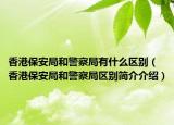 香港保安局和警察局有什么区别（香港保安局和警察局区别简介介绍）