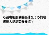 心战电视剧讲的是什么（心战电视剧大结局简介介绍）