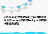 元首nobody里面说Fuck(you 的是谁介绍 元首nobody里面说Fuck you 的是谁详细情况如何)
