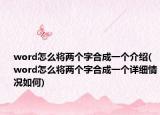 word怎么将两个字合成一个介绍(word怎么将两个字合成一个详细情况如何)
