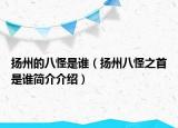 扬州的八怪是谁（扬州八怪之首是谁简介介绍）