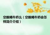 空腹喝牛奶么（空腹喝牛奶会怎样简介介绍）