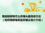 用面粉酵母怎么蒸馒头最简单方法（如何用酵母发面蒸馒头简介介绍）