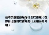 运动员赛前赛后为什么吃香蕉（在体育比赛时吃香蕉有什么用简介介绍）