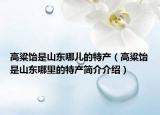 高粱饴是山东哪儿的特产（高粱饴是山东哪里的特产简介介绍）