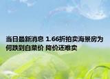当日最新消息 1.66折拍卖海景房为何跌到白菜价 降价还难卖