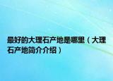 最好的大理石产地是哪里（大理石产地简介介绍）