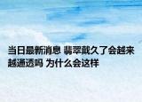 当日最新消息 翡翠戴久了会越来越通透吗 为什么会这样