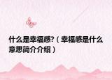 什么是幸福感?（幸福感是什么意思简介介绍）