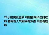 24小时快讯更新 特朗普来华访问过吗 特朗普人气到底有多强 川普有钱吗