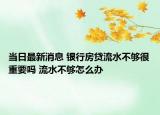 当日最新消息 银行房贷流水不够很重要吗 流水不够怎么办