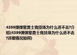 4399弹弹堂勇士竞技场为什么进不去?介绍(4399弹弹堂勇士竞技场为什么进不去?详细情况如何)