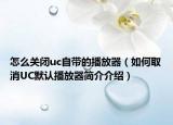 怎么关闭uc自带的播放器（如何取消UC默认播放器简介介绍）