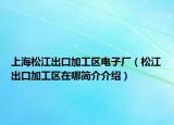 上海松江出口加工区电子厂（松江出口加工区在哪简介介绍）