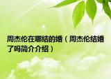 周杰伦在哪结的婚（周杰伦结婚了吗简介介绍）